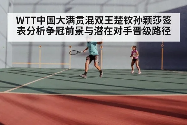 WTT中国大满贯混双王楚钦孙颖莎签表分析争冠前景与潜在对手晋级路径