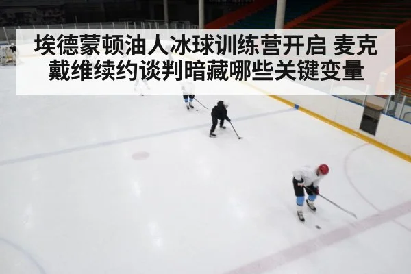 埃德蒙顿油人冰球训练营开启 麦克戴维续约谈判暗藏哪些关键变量