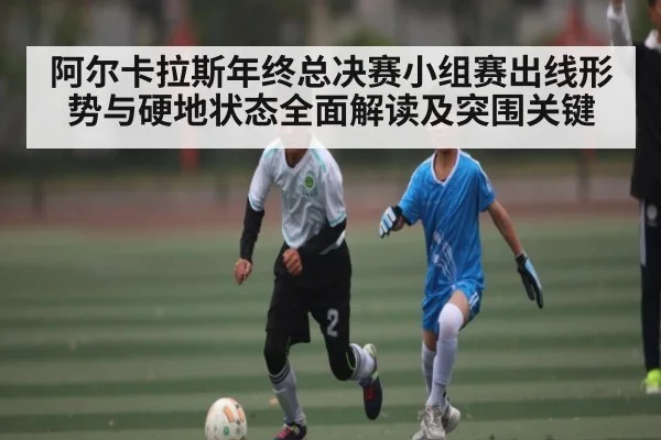 阿尔卡拉斯年终总决赛小组赛出线形势与硬地状态全面解读及突围关键 | kaiyun