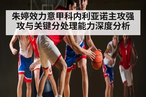朱婷效力意甲科内利亚诺主攻强攻与关键分处理能力深度分析 - kaiyun
